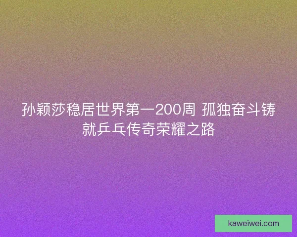 孙颖莎稳居世界第一200周 孤独奋斗铸就乒乓传奇荣耀之路