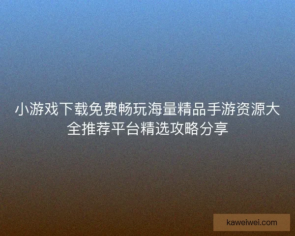 小游戏下载免费畅玩海量精品手游资源大全推荐平台精选攻略分享